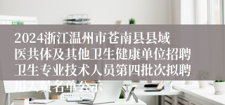2024浙江温州市苍南县县域医共体及其他卫生健康单位招聘卫生专业技术人员第四批次拟聘用人员名单公示