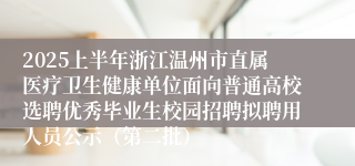 2025上半年浙江温州市直属医疗卫生健康单位面向普通高校选聘优秀毕业生校园招聘拟聘用人员公示（第二批）
