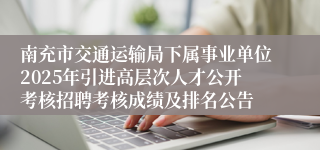 南充市交通运输局下属事业单位2025年引进高层次人才公开考核招聘考核成绩及排名公告