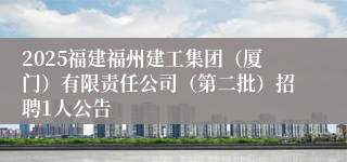 2025福建福州建工集团（厦门）有限责任公司（第二批）招聘1人公告