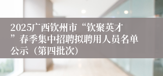 2025广西钦州市“钦聚英才”春季集中招聘拟聘用人员名单公示（第四批次）