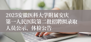 2025安徽医科大学附属安庆第一人民医院第二批招聘拟录取人员公示、体检公告