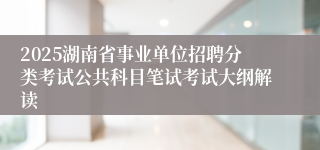 2025湖南省事业单位招聘分类考试公共科目笔试考试大纲解读
