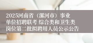 2025河南省（漯河市）事业单位招聘联考 综合类和卫生类岗位第二批拟聘用人员公示公告