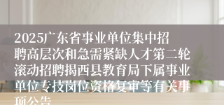 2025广东省事业单位集中招聘高层次和急需紧缺人才第二轮滚动招聘揭西县教育局下属事业单位专技岗位资格复审等有关事项公告
