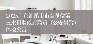 2025广东汕尾市市直单位第三批招聘政府聘员（公安辅警）体检公告