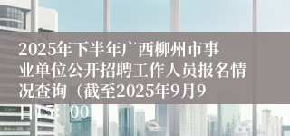 2025年下半年广西柳州市事业单位公开招聘工作人员报名情况查询（截至2025年9月9日15：00）