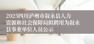 2025四川泸州市叙永县人力资源和社会保障局拟聘用为叙永县事业单位人员公示