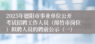 2025年德阳市事业单位公开考试招聘工作人员（绵竹市岗位）拟聘人员的聘前公示（一）