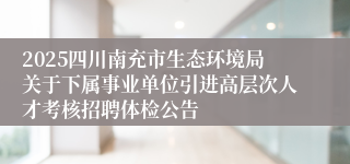 2025四川南充市生态环境局关于下属事业单位引进高层次人才考核招聘体检公告