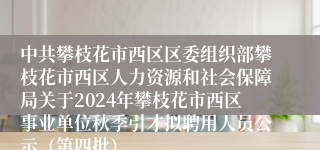 中共攀枝花市西区区委组织部攀枝花市西区人力资源和社会保障局关于2024年攀枝花市西区事业单位秋季引才拟聘用人员公示（第四批）