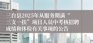 三台县2025年从服务期满“三支一扶”项目人员中考核招聘成绩和体检有关事项的公告