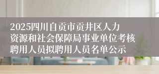 2025四川自贡市贡井区人力资源和社会保障局事业单位考核聘用人员拟聘用人员名单公示