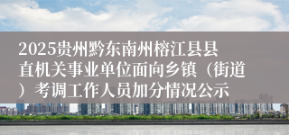 2025贵州黔东南州榕江县县直机关事业单位面向乡镇（街道）考调工作人员加分情况公示