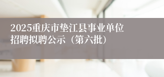 2025重庆市垫江县事业单位招聘拟聘公示（第六批）