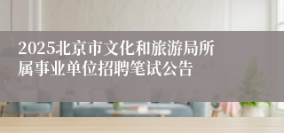 2025北京市文化和旅游局所属事业单位招聘笔试公告
