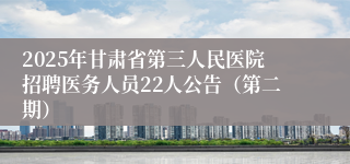 2025年甘肃省第三人民医院招聘医务人员22人公告（第二期）