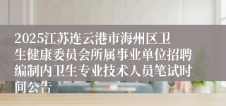2025江苏连云港市海州区卫生健康委员会所属事业单位招聘编制内卫生专业技术人员笔试时间公告