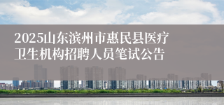 2025山东滨州市惠民县医疗卫生机构招聘人员笔试公告