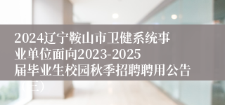 2024辽宁鞍山市卫健系统事业单位面向2023-2025届毕业生校园秋季招聘聘用公告（三）