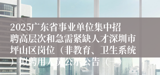 2025广东省事业单位集中招聘高层次和急需紧缺人才深圳市坪山区岗位（非教育、卫生系统）拟聘用人员公示公告（一）
