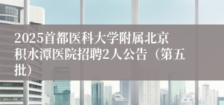 2025首都医科大学附属北京积水潭医院招聘2人公告（第五批）