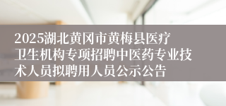 2025湖北黄冈市黄梅县医疗卫生机构专项招聘中医药专业技术人员拟聘用人员公示公告