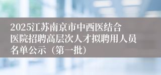 2025江苏南京市中西医结合医院招聘高层次人才拟聘用人员名单公示（第一批）
