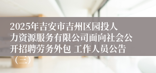 2025年吉安市吉州区园投人力资源服务有限公司面向社会公开招聘劳务外包 工作人员公告（三）