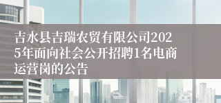 吉水县吉瑞农贸有限公司2025年面向社会公开招聘1名电商运营岗的公告