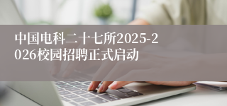 中国电科二十七所2025-2026校园招聘正式启动