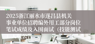 2025浙江丽水市遂昌县机关事业单位招聘编外用工部分岗位笔试成绩及入围面试（技能测试）人员公告