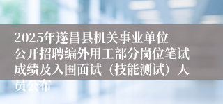 2025年遂昌县机关事业单位公开招聘编外用工部分岗位笔试成绩及入围面试（技能测试）人员公布