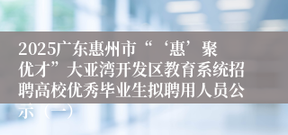 2025广东惠州市“‘惠’聚优才”大亚湾开发区教育系统招聘高校优秀毕业生拟聘用人员公示（一）
