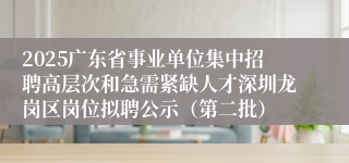 2025广东省事业单位集中招聘高层次和急需紧缺人才深圳龙岗区岗位拟聘公示（第二批）