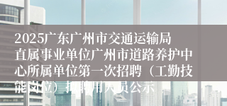 2025广东广州市交通运输局直属事业单位广州市道路养护中心所属单位第一次招聘（工勤技能岗位）拟聘用人员公示