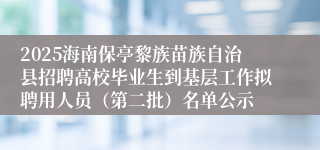 2025海南保亭黎族苗族自治县招聘高校毕业生到基层工作拟聘用人员（第二批）名单公示