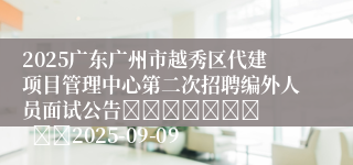 2025广东广州市越秀区代建项目管理中心第二次招聘编外人员面试公告							    		2025-09-09