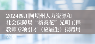 2024四川阿坝州人力资源和社会保障局“格桑花”光明工程教师专项引才（应届生）拟聘用公示