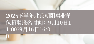 2025下半年北京朝阳事业单位招聘报名时间：9月10日11:00?9月16日16:00