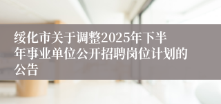 绥化市关于调整2025年下半年事业单位公开招聘岗位计划的公告