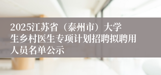 2025江苏省（泰州市）大学生乡村医生专项计划招聘拟聘用人员名单公示