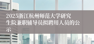 2025浙江杭州师范大学研究生院兼职辅导员拟聘用人员的公示