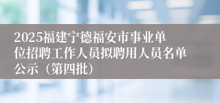 2025福建宁德福安市事业单位招聘工作人员拟聘用人员名单公示（第四批）
