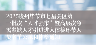2025贵州毕节市七星关区第一批次“人才强市”暨高层次急需紧缺人才引进进入体检环节人员名单公示和体检通知