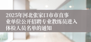 2025年河北张家口市市直事业单位公开招聘专业教练员进入体检人员名单的通知