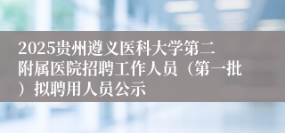 2025贵州遵义医科大学第二附属医院招聘工作人员(第一批)拟聘用人员公示