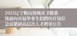 2025辽宁鞍山海城市卫健系统面向应届毕业生招聘医疗岗位急需紧缺高层次人才聘用公告