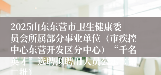 2025山东东营市卫生健康委员会所属部分事业单位（市疾控中心东营开发区分中心）“千名英才”选聘拟聘用人员公示（第二批）