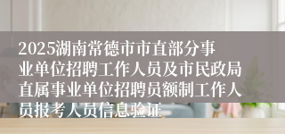 2025湖南常德市市直部分事业单位招聘工作人员及市民政局直属事业单位招聘员额制工作人员报考人员信息验证